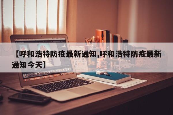 【呼和浩特防疫最新通知,呼和浩特防疫最新通知今天】