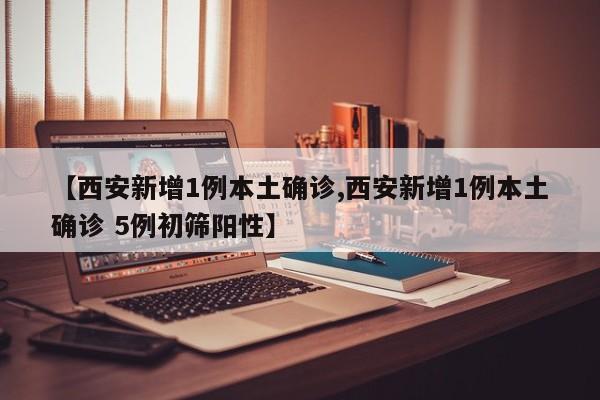 【西安新增1例本土确诊,西安新增1例本土确诊 5例初筛阳性】