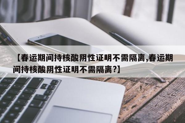【春运期间持核酸阴性证明不需隔离,春运期间持核酸阴性证明不需隔离?】