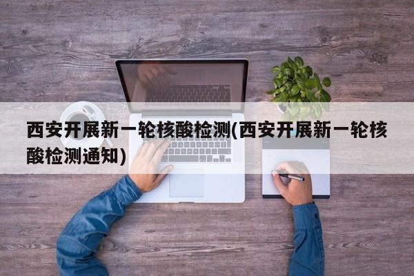 西安开展新一轮核酸检测(西安开展新一轮核酸检测通知)