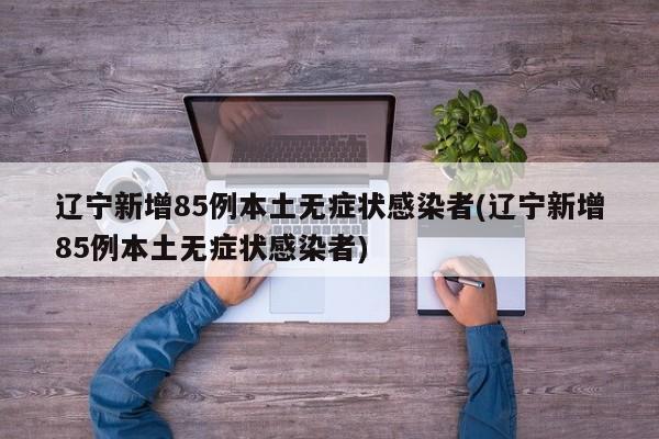 辽宁新增85例本土无症状感染者(辽宁新增85例本土无症状感染者)