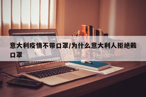 意大利疫情不带口罩/为什么意大利人拒绝戴口罩