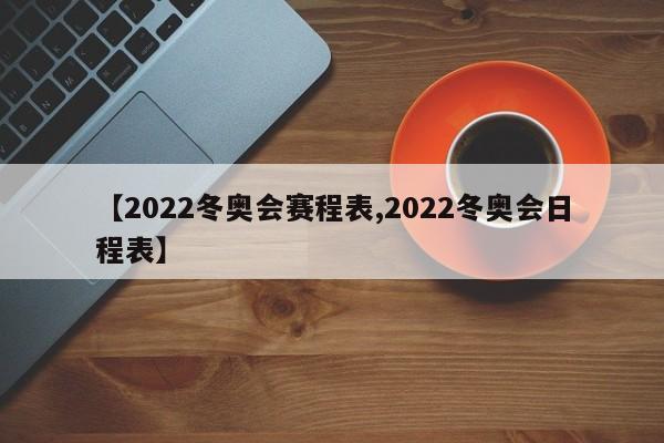 【2022冬奥会赛程表,2022冬奥会日程表】