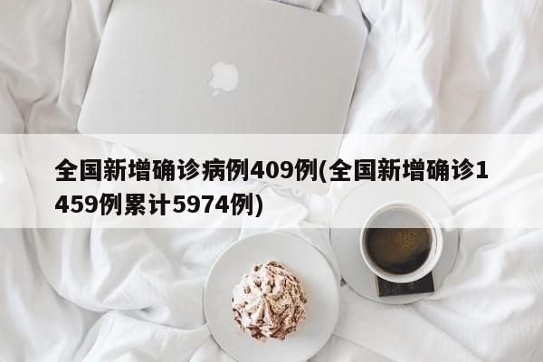 全国新增确诊病例409例(全国新增确诊1459例累计5974例)