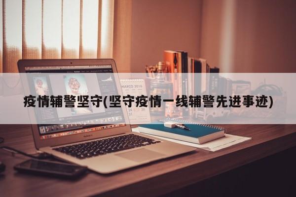 疫情辅警坚守(坚守疫情一线辅警先进事迹)