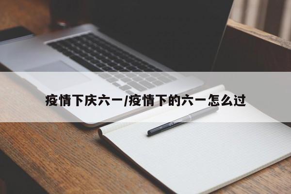 疫情下庆六一/疫情下的六一怎么过