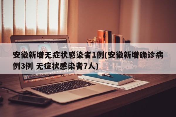 安徽新增无症状感染者1例(安徽新增确诊病例3例 无症状感染者7人)