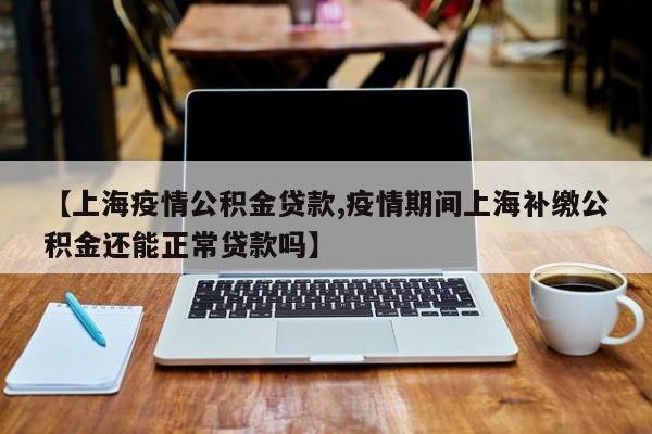 【上海疫情公积金贷款,疫情期间上海补缴公积金还能正常贷款吗】