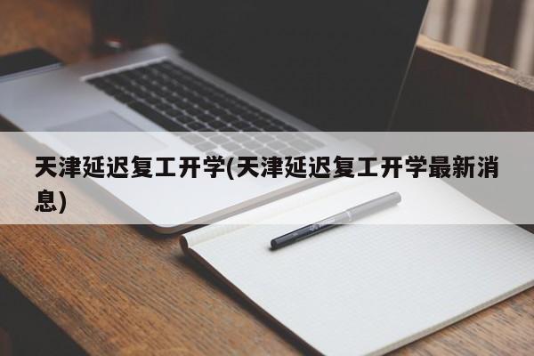天津延迟复工开学(天津延迟复工开学最新消息)