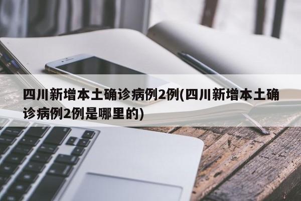 四川新增本土确诊病例2例(四川新增本土确诊病例2例是哪里的)