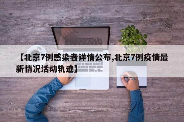 【北京7例感染者详情公布,北京7例疫情最新情况活动轨迹】