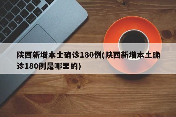 陕西新增本土确诊180例(陕西新增本土确诊180例是哪里的)