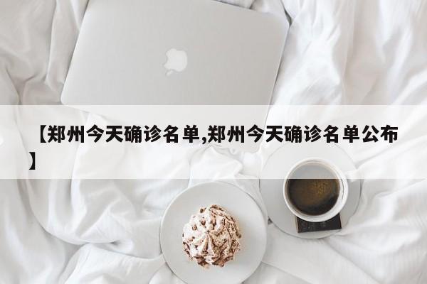 【郑州今天确诊名单,郑州今天确诊名单公布】