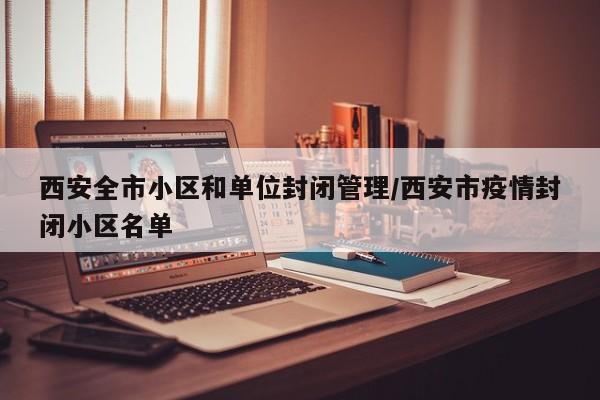 西安全市小区和单位封闭管理/西安市疫情封闭小区名单