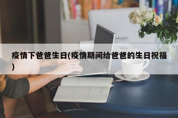 疫情下爸爸生日(疫情期间给爸爸的生日祝福)
