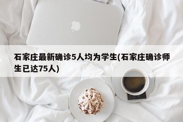 石家庄最新确诊5人均为学生(石家庄确诊师生已达75人)
