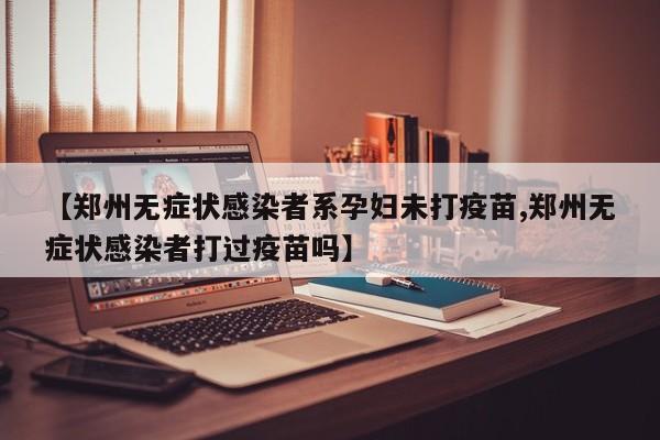 【郑州无症状感染者系孕妇未打疫苗,郑州无症状感染者打过疫苗吗】