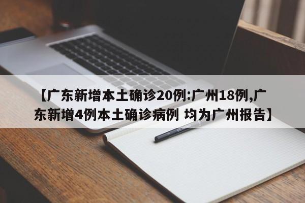 【广东新增本土确诊20例:广州18例,广东新增4例本土确诊病例 均为广州报告】