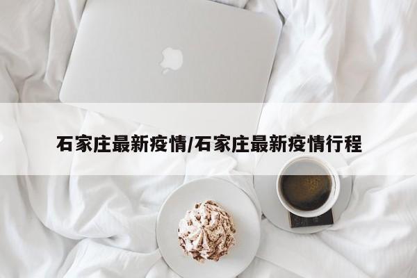 石家庄最新疫情/石家庄最新疫情行程