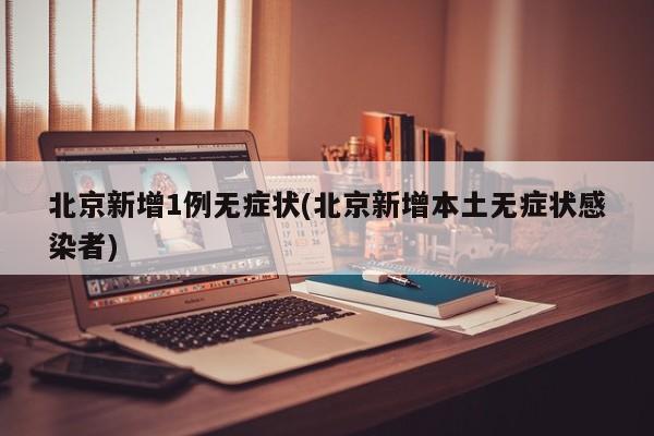 北京新增1例无症状(北京新增本土无症状感染者)