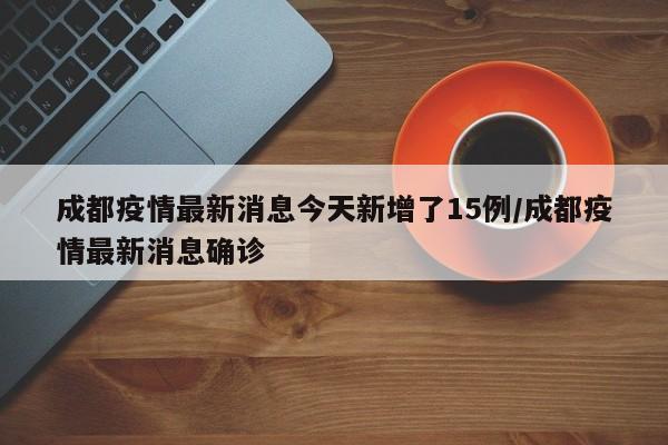 成都疫情最新消息今天新增了15例/成都疫情最新消息确诊
