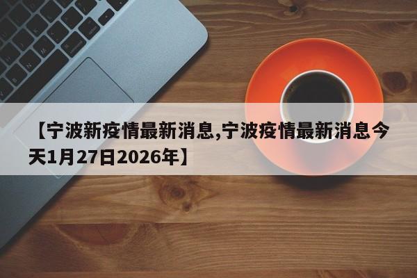 【宁波新疫情最新消息,宁波疫情最新消息今天1月27日2026年】
