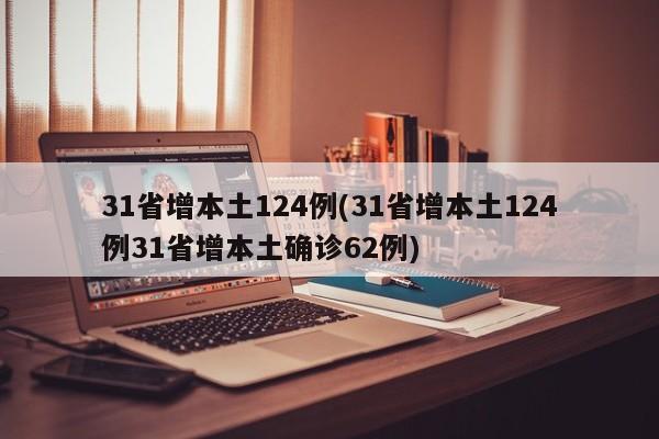 31省增本土124例(31省增本土124例31省增本土确诊62例)