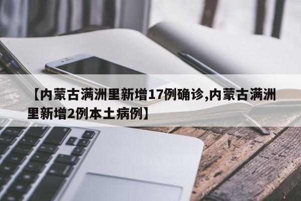 【内蒙古满洲里新增17例确诊,内蒙古满洲里新增2例本土病例】
