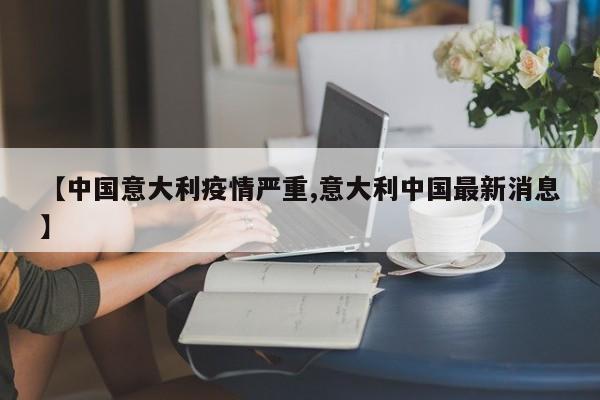 【中国意大利疫情严重,意大利中国最新消息】