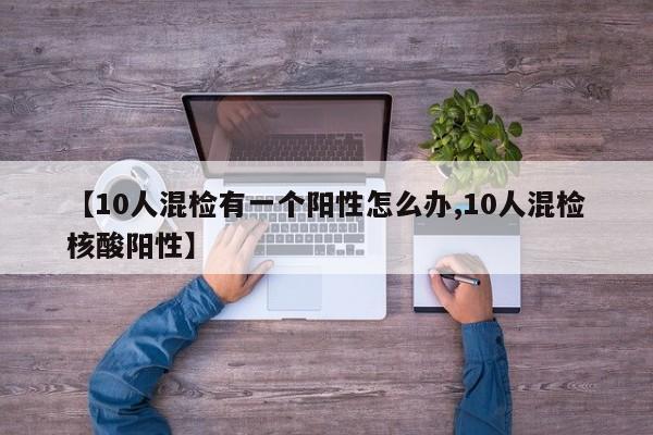 【10人混检有一个阳性怎么办,10人混检核酸阳性】