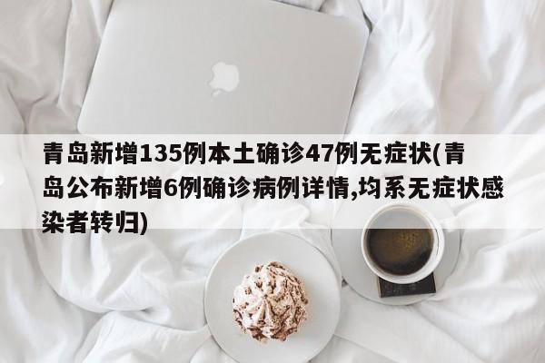 青岛新增135例本土确诊47例无症状(青岛公布新增6例确诊病例详情,均系无症状感染者转归)