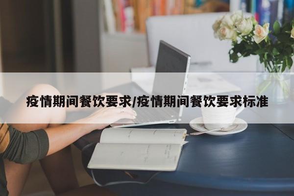 疫情期间餐饮要求/疫情期间餐饮要求标准