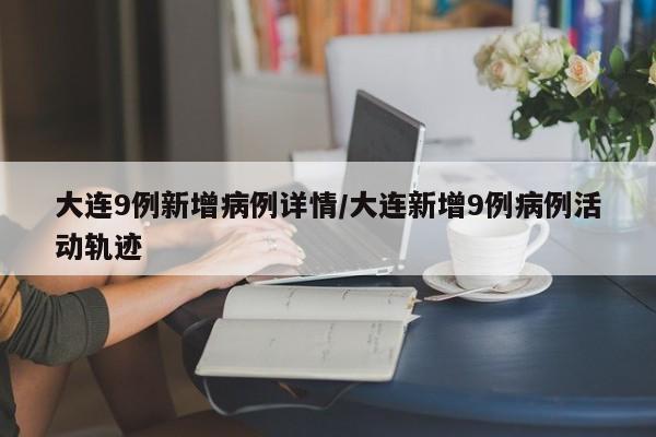 大连9例新增病例详情/大连新增9例病例活动轨迹
