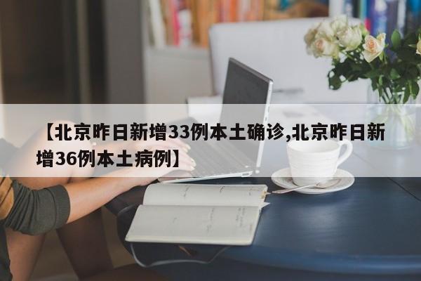 【北京昨日新增33例本土确诊,北京昨日新增36例本土病例】