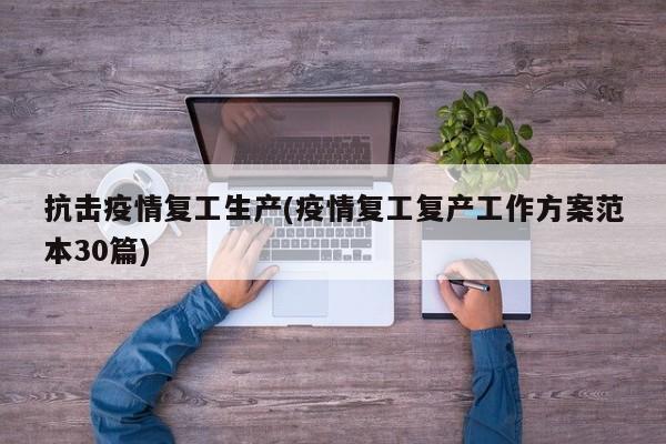 抗击疫情复工生产(疫情复工复产工作方案范本30篇)