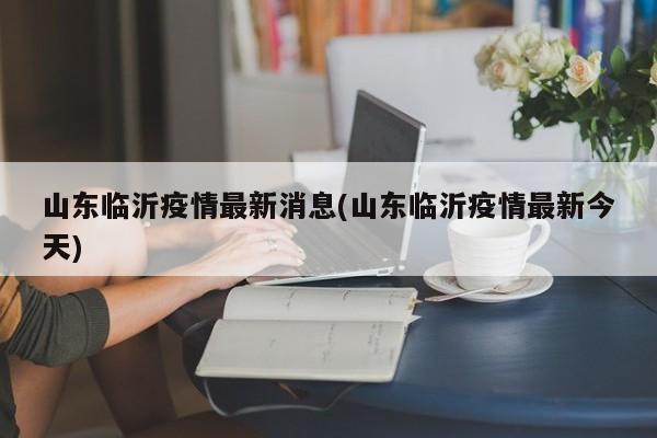 山东临沂疫情最新消息(山东临沂疫情最新今天)