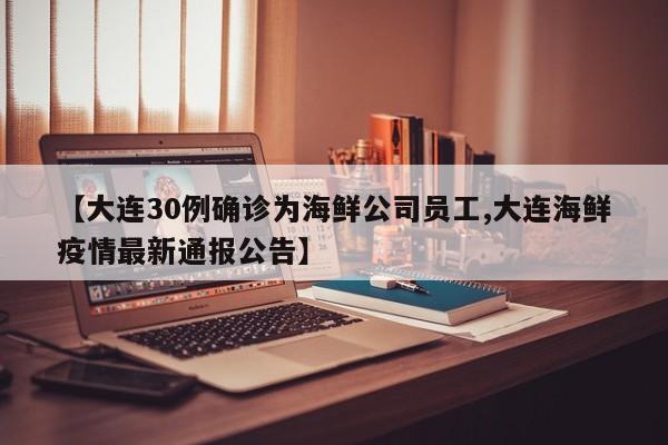 【大连30例确诊为海鲜公司员工,大连海鲜疫情最新通报公告】