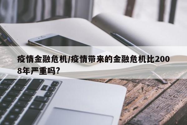 疫情金融危机/疫情带来的金融危机比2008年严重吗?