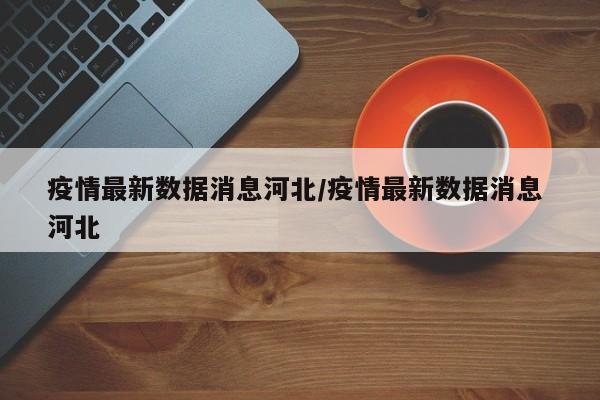 疫情最新数据消息河北/疫情最新数据消息 河北