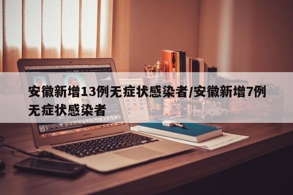 安徽新增13例无症状感染者/安徽新增7例无症状感染者