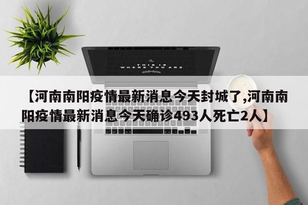 【河南南阳疫情最新消息今天封城了,河南南阳疫情最新消息今天确诊493人死亡2人】