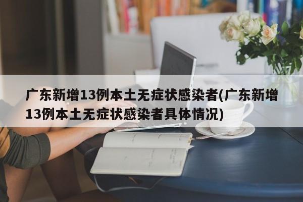 广东新增13例本土无症状感染者(广东新增13例本土无症状感染者具体情况)