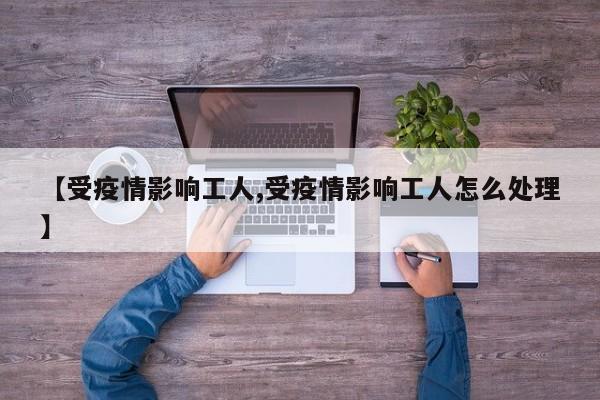 【受疫情影响工人,受疫情影响工人怎么处理】