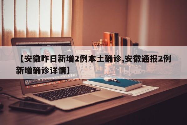 【安徽昨日新增2例本土确诊,安徽通报2例新增确诊详情】