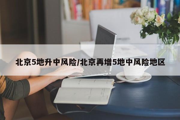 北京5地升中风险/北京再增5地中风险地区