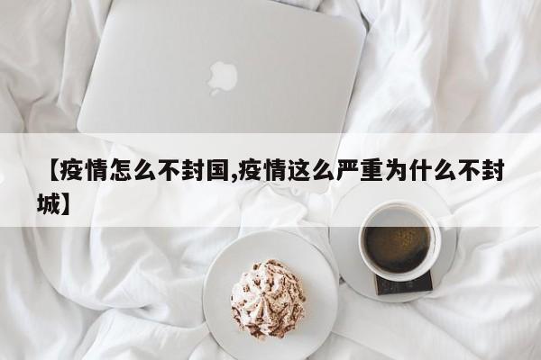 【疫情怎么不封国,疫情这么严重为什么不封城】