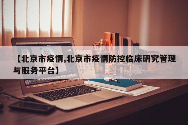 【北京市疫情,北京市疫情防控临床研究管理与服务平台】