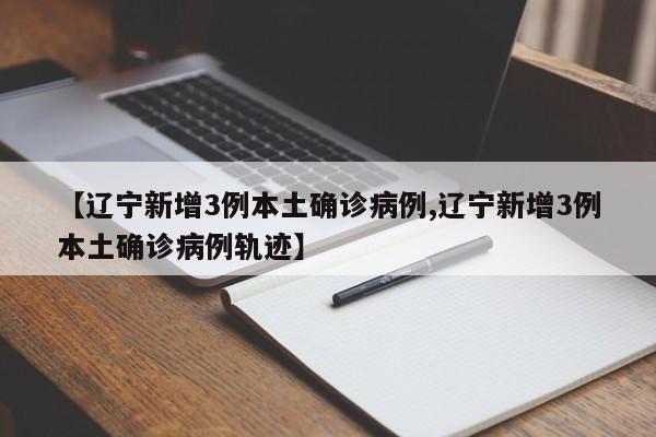 【辽宁新增3例本土确诊病例,辽宁新增3例本土确诊病例轨迹】