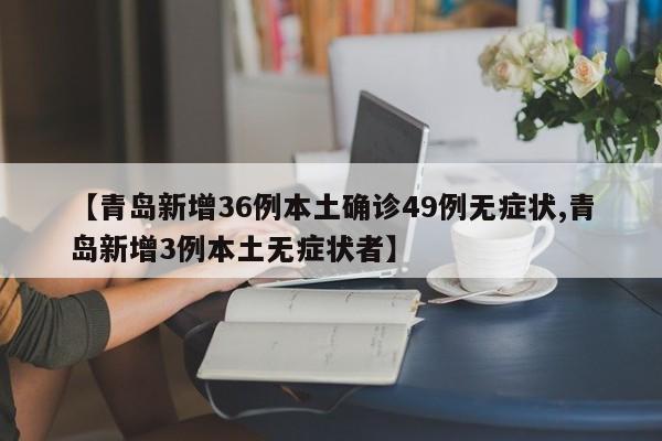 【青岛新增36例本土确诊49例无症状,青岛新增3例本土无症状者】
