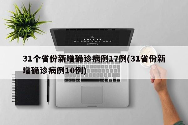 31个省份新增确诊病例17例(31省份新增确诊病例10例)